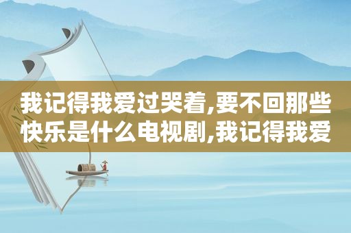 我记得我爱过哭着,要不回那些快乐是什么电视剧,我记得我爱过哭着,要不回那些快乐当时的心情