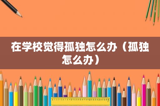 在学校觉得孤独怎么办（孤独怎么办）