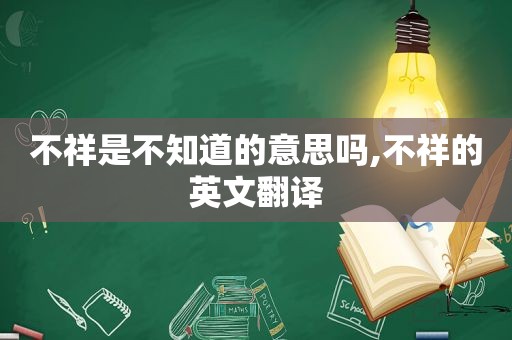 不祥是不知道的意思吗,不祥的英文翻译