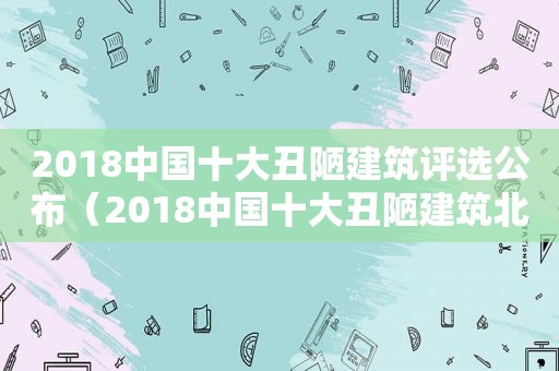 2018中国十大丑陋建筑评选公布（2018中国十大丑陋建筑北京）