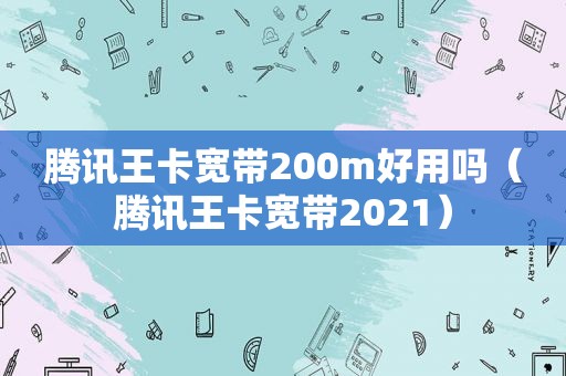 腾讯王卡宽带200m好用吗（腾讯王卡宽带2021）