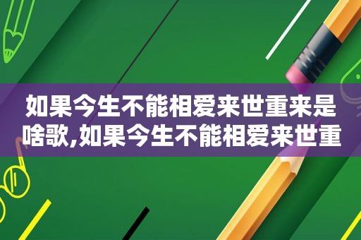 如果今生不能相爱来世重来是啥歌,如果今生不能相爱来世重来这是什么歌