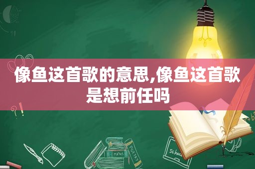 像鱼这首歌的意思,像鱼这首歌是想前任吗