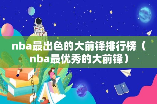 nba最出色的大前锋排行榜（nba最优秀的大前锋）