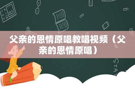 父亲的恩情原唱教唱视频（父亲的恩情原唱）