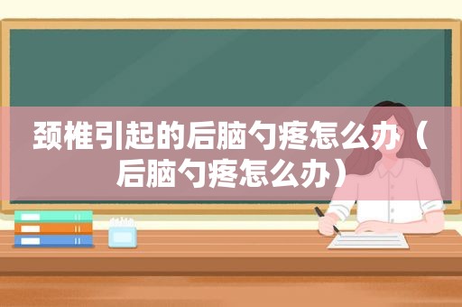 颈椎引起的后脑勺疼怎么办（后脑勺疼怎么办）