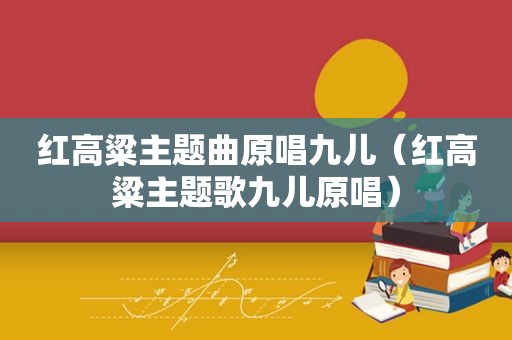 红高粱主题曲原唱九儿（红高粱主题歌九儿原唱）