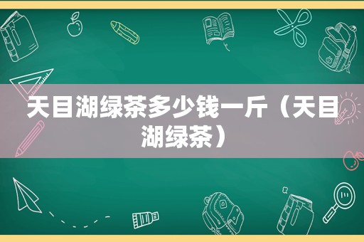 天目湖绿茶多少钱一斤（天目湖绿茶）