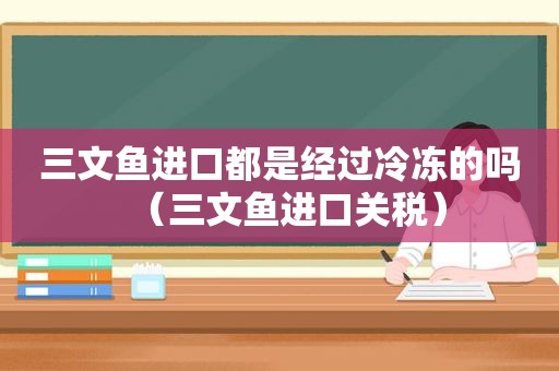 三文鱼进口都是经过冷冻的吗（三文鱼进口关税）