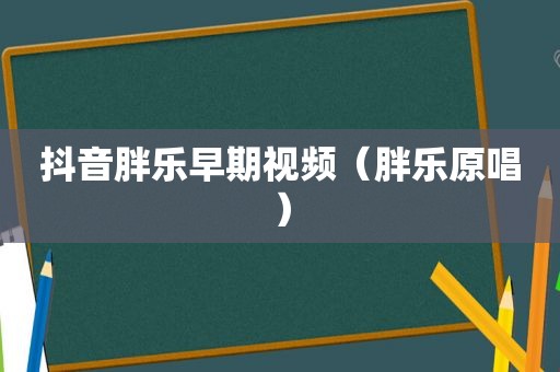 抖音胖乐早期视频（胖乐原唱）