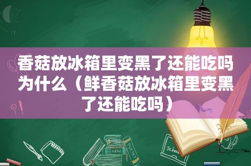 香菇放冰箱里变黑了还能吃吗为什么（鲜香菇放冰箱里变黑了还能吃吗）