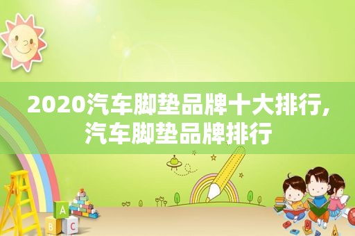 2020汽车脚垫品牌十大排行,汽车脚垫品牌排行