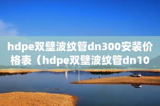 hdpe双壁波纹管dn300安装价格表（hdpe双壁波纹管dn100价格）