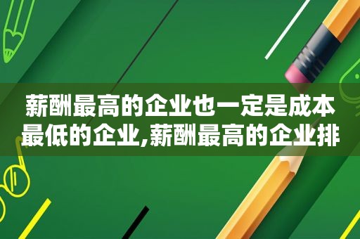 薪酬最高的企业也一定是成本最低的企业,薪酬最高的企业排行榜