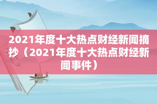 2021年度十大热点财经新闻摘抄（2021年度十大热点财经新闻事件）