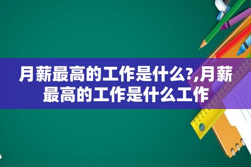 月薪最高的工作是什么?,月薪最高的工作是什么工作