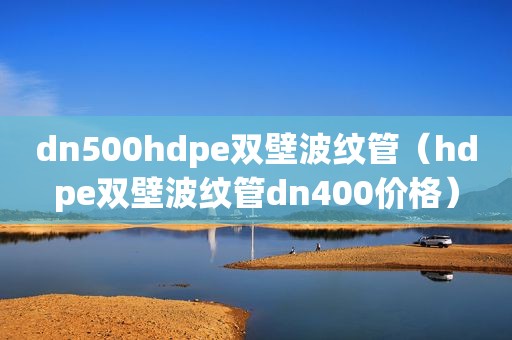 dn500hdpe双壁波纹管（hdpe双壁波纹管dn400价格）