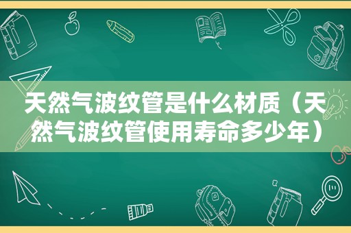 天然气波纹管是什么材质（天然气波纹管使用寿命多少年）