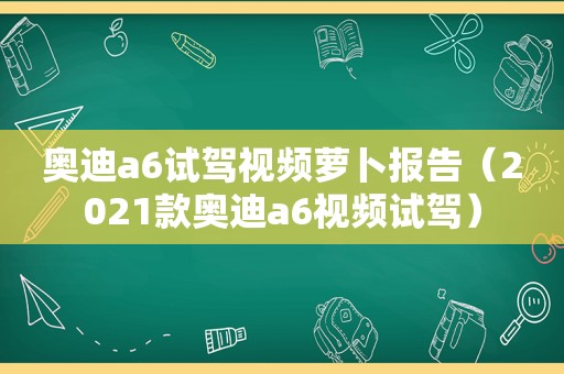 奥迪a6试驾视频萝卜报告（2021款奥迪a6视频试驾）