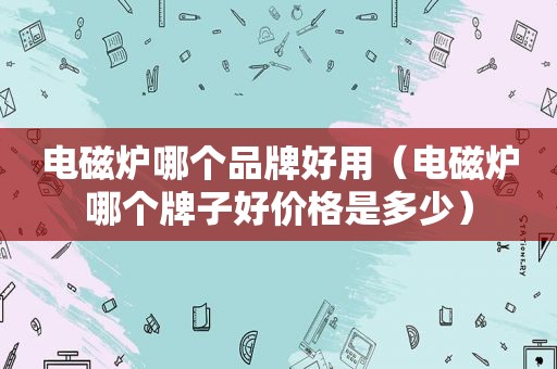 电磁炉哪个品牌好用（电磁炉哪个牌子好价格是多少）