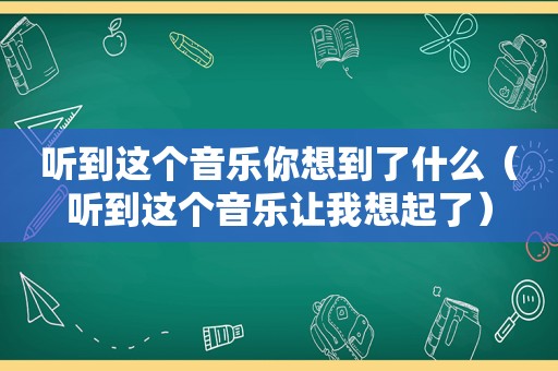 听到这个音乐你想到了什么（听到这个音乐让我想起了）