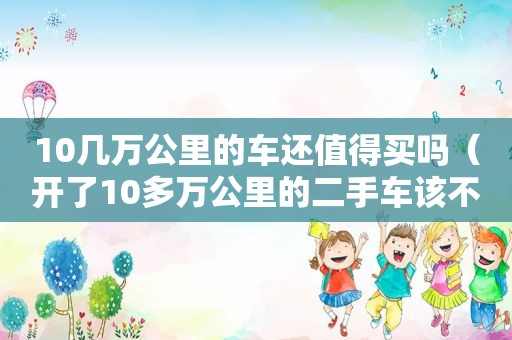 10几万公里的车还值得买吗（开了10多万公里的二手车该不该买）