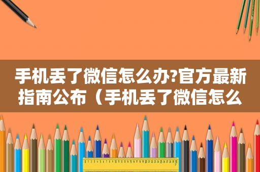 手机丢了微信怎么办?官方最新指南公布（手机丢了微信怎么办）