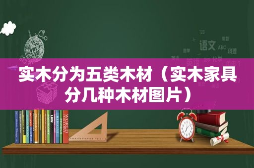 实木分为五类木材（实木家具分几种木材图片）