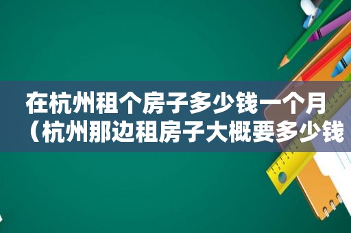 在杭州租个房子多少钱一个月（杭州那边租房子大概要多少钱）