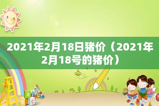 2021年2月18日猪价（2021年2月18号的猪价）