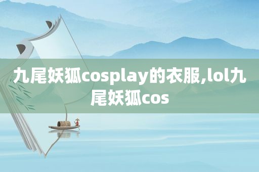 九尾妖狐cosplay的衣服,lol九尾妖狐cos