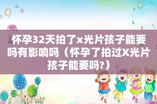 怀孕32天拍了x光片孩子能要吗有影响吗（怀孕了拍过X光片孩子能要吗?）