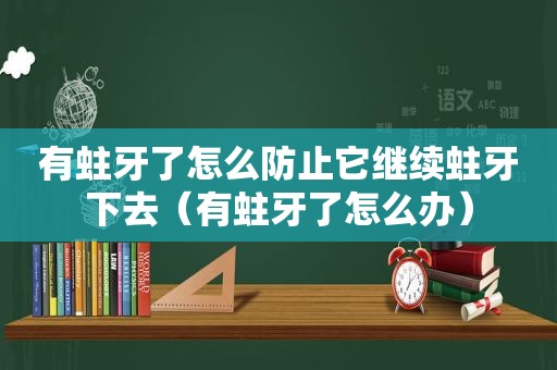 有蛀牙了怎么防止它继续蛀牙下去（有蛀牙了怎么办）