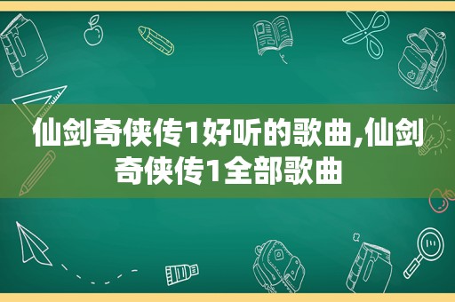 仙剑奇侠传1好听的歌曲,仙剑奇侠传1全部歌曲