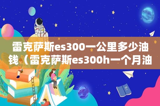 雷克萨斯es300一公里多少油钱（雷克萨斯es300h一个月油费多少）