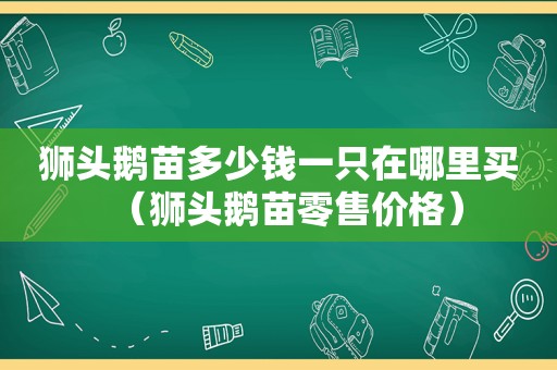 狮头鹅苗多少钱一只在哪里买（狮头鹅苗零售价格）