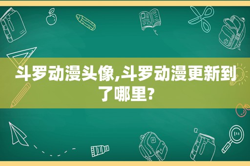 斗罗动漫头像,斗罗动漫更新到了哪里?