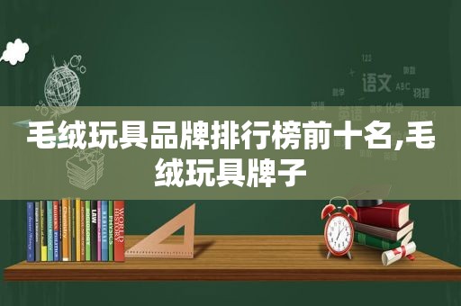 毛绒玩具品牌排行榜前十名,毛绒玩具牌子