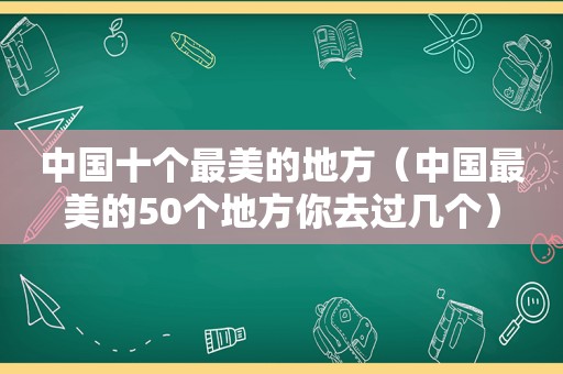 中国十个最美的地方（中国最美的50个地方你去过几个）