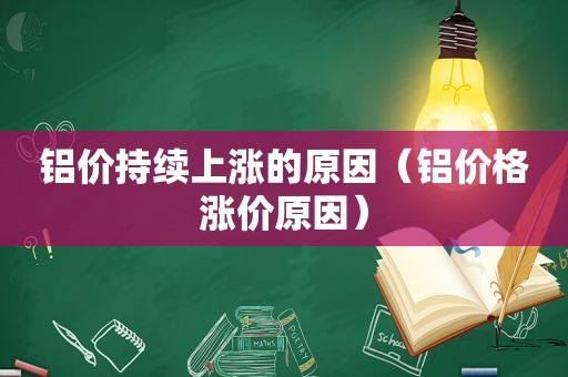 铝价持续上涨的原因（铝价格涨价原因）