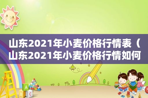 山东2021年小麦价格行情表（山东2021年小麦价格行情如何）