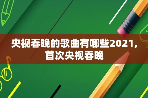 央视春晚的歌曲有哪些2021,首次央视春晚