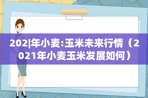 202|年小麦:玉米未来行情（2021年小麦玉米发展如何）