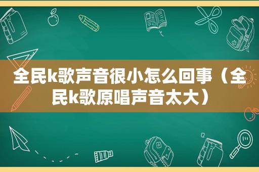 全民k歌声音很小怎么回事（全民k歌原唱声音太大）