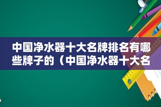 中国净水器十大名牌排名有哪些牌子的（中国净水器十大名牌排行榜）