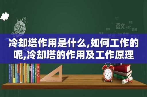 冷却塔作用是什么,如何工作的呢,冷却塔的作用及工作原理