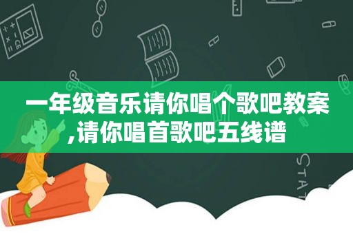 一年级音乐请你唱个歌吧教案,请你唱首歌吧五线谱