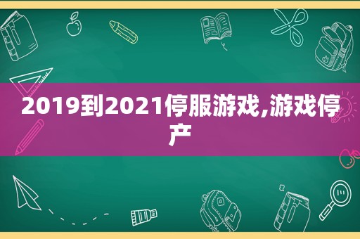 2019到2021停服游戏,游戏停产