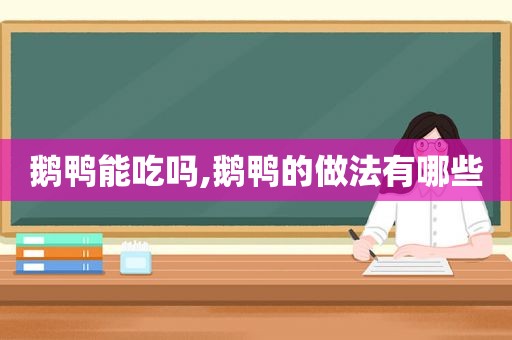 鹅鸭能吃吗,鹅鸭的做法有哪些