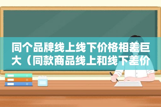 同个品牌线上线下价格相差巨大（同款商品线上和线下差价蛮大的）